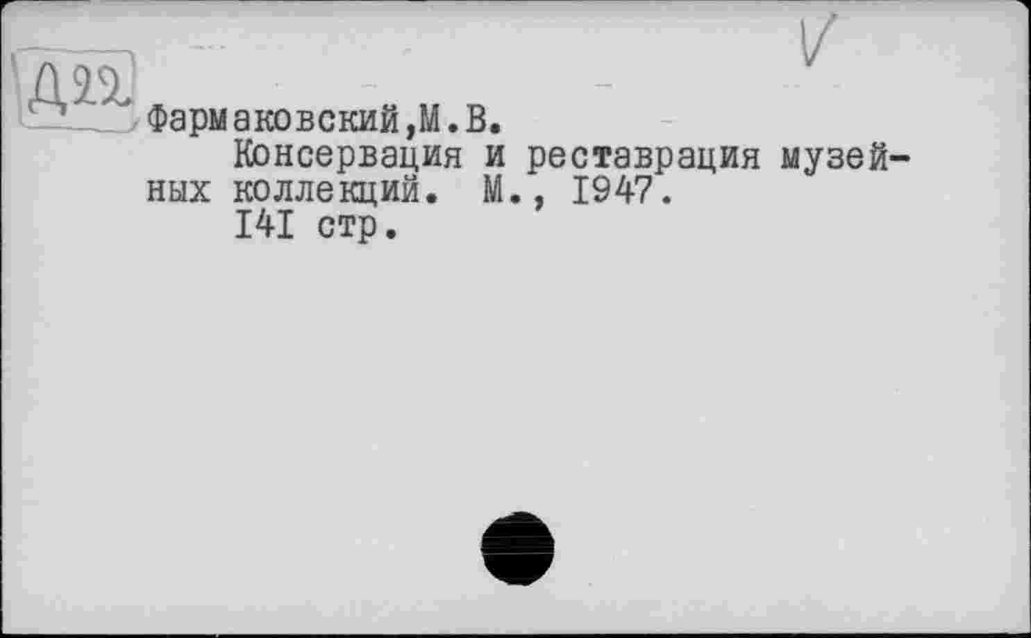 ﻿ДП
—--'
; “
Фармаковский,М.В.
Консервация и реставрация музейных коллекций. М., 1947.
141 стр.